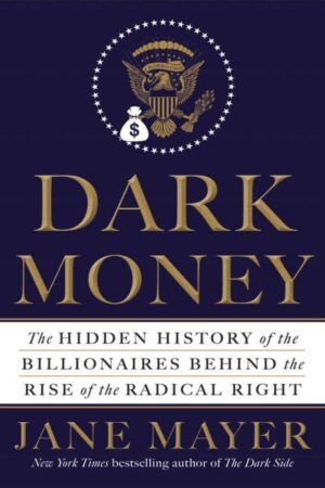 Dark Money : The Hidden History of Billionaires Behind the Rise of the Radical Right