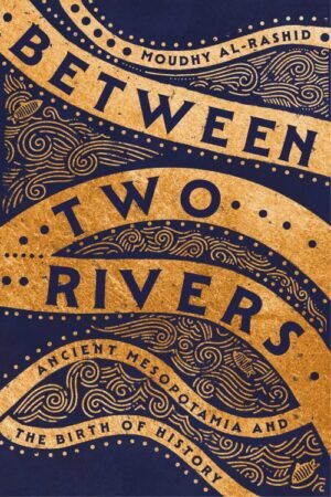 Between Two Rivers_ Ancient Mesopotamia and the Birth of History