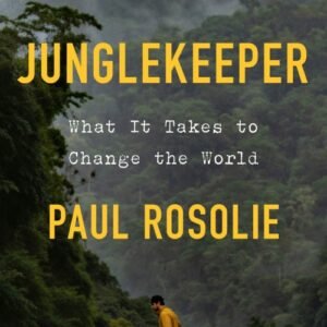 Junglekeeper_ What It Takes to Change the World - Paul Rosolie