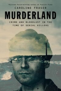 Murderland_ Crime and Bloodlust in the Time of Serial Killers - Caroline Fraser