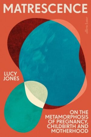 Matrescence: On the Metamorphosis of Pregnancy, Childbirth, and Motherhood - Lucy Jones